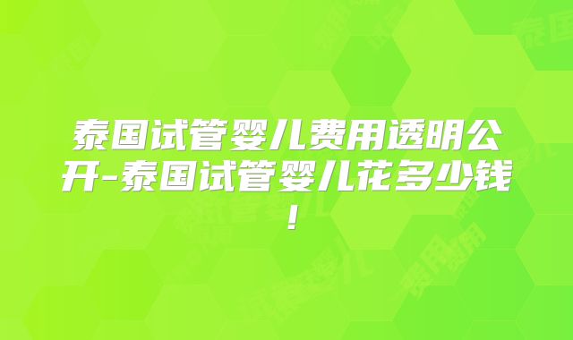 泰国试管婴儿费用透明公开-泰国试管婴儿花多少钱！