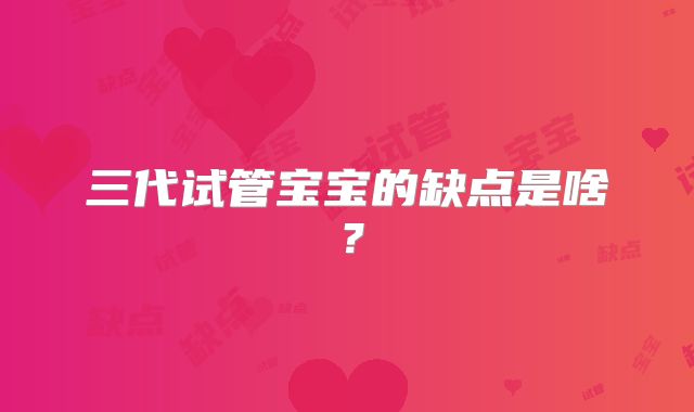 三代试管宝宝的缺点是啥？