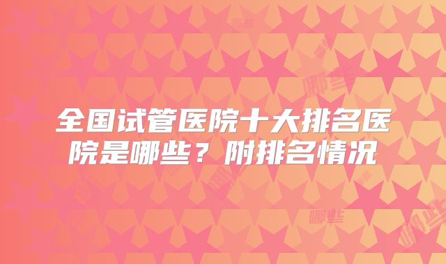 全国试管医院十大排名医院是哪些？附排名情况