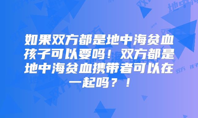 如果双方都是地中海贫血孩子可以要吗!双方都是地中海贫血携带者可以在一起吗?!