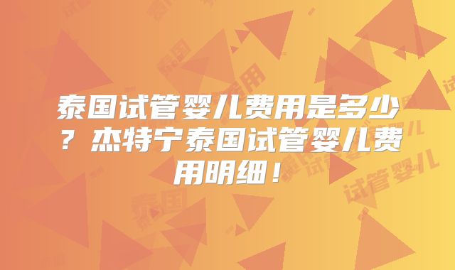 泰国试管婴儿费用是多少？杰特宁泰国试管婴儿费用明细！