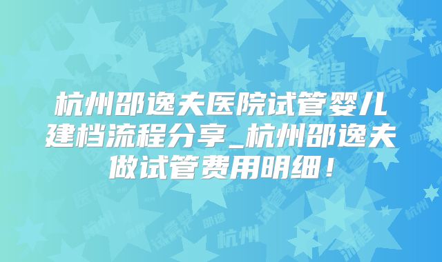 杭州邵逸夫医院试管婴儿建档流程分享_杭州邵逸夫做试管费用明细！