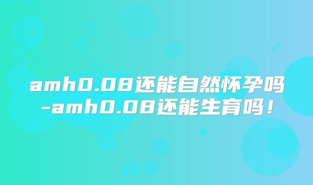 amh0.08还能自然怀孕吗-amh0.08还能生育吗!