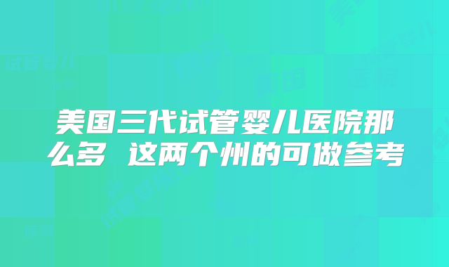 美国三代试管婴儿医院那么多 这两个州的可做参考