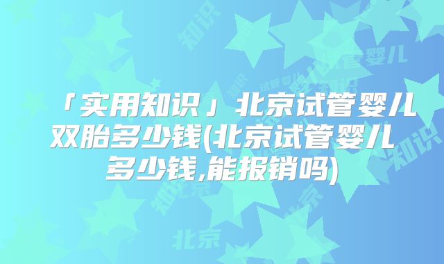 「实用知识」北京试管婴儿双胎多少钱(北京试管婴儿多少钱,能报销吗)