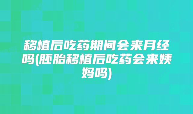 移植后吃药期间会来月经吗(胚胎移植后吃药会来姨妈吗)