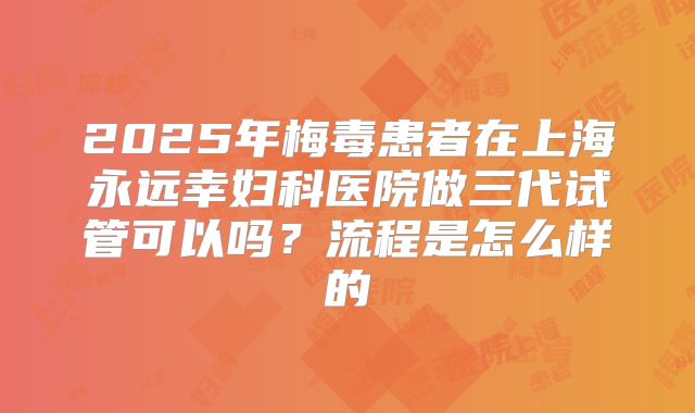 2025年梅毒患者在上海永远幸妇科医院做三代试管可以吗?流程是怎么样的