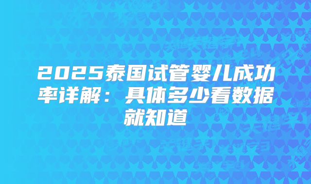 2025泰国试管婴儿成功率详解：具体多少看数据就知道