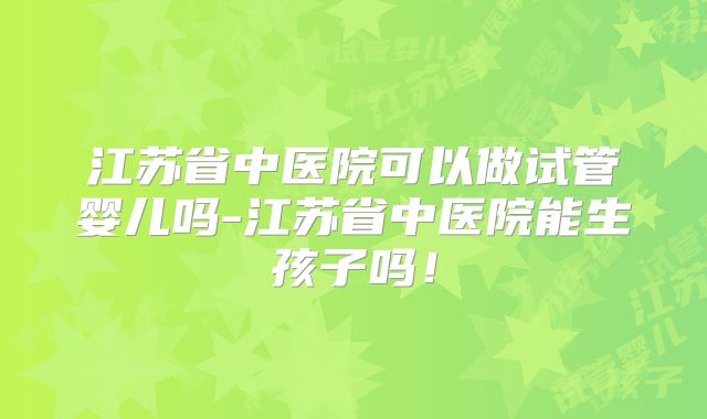 江苏省中医院可以做试管婴儿吗-江苏省中医院能生孩子吗！