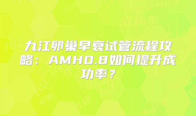 九江卵巢早衰试管流程攻略：AMH0.8如何提升成功率？