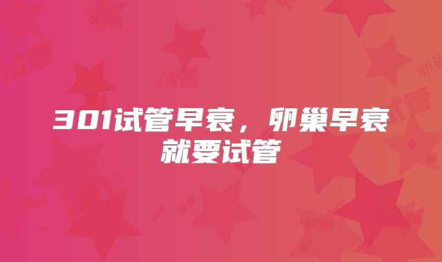 301试管早衰，卵巢早衰就要试管