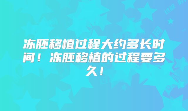 冻胚移植过程大约多长时间！冻胚移植的过程要多久！