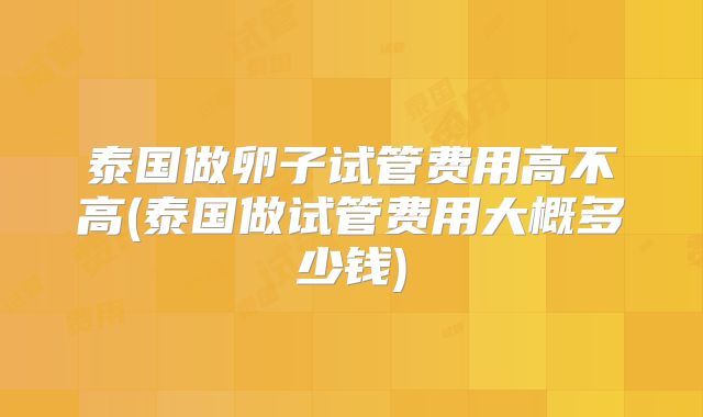 泰国做卵子试管费用高不高(泰国做试管费用大概多少钱)