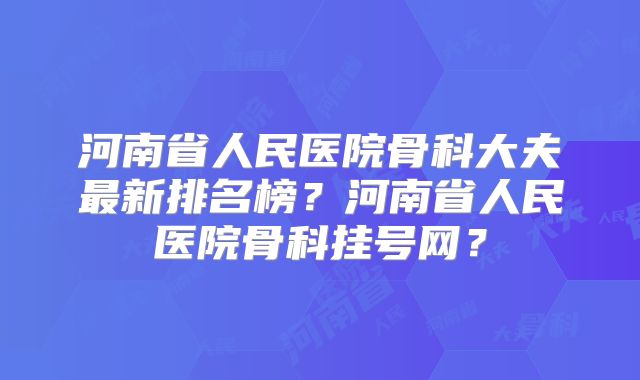 河南省人民医院骨科大夫最新排名榜？河南省人民医院骨科挂号网？