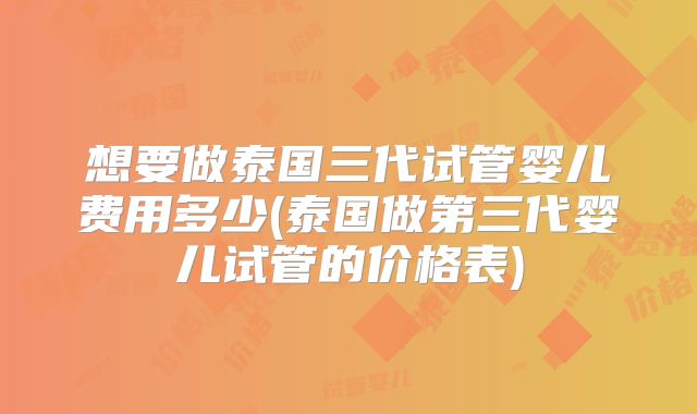 想要做泰国三代试管婴儿费用多少(泰国做第三代婴儿试管的价格表)