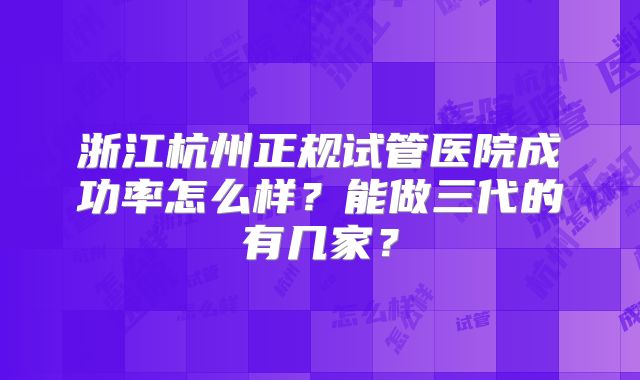 浙江杭州正规试管医院成功率怎么样？能做三代的有几家？