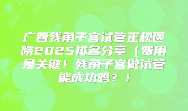 广西残角子宫试管正规医院2025排名分享(费用是关键!残角子宫做试管能成功吗?!
