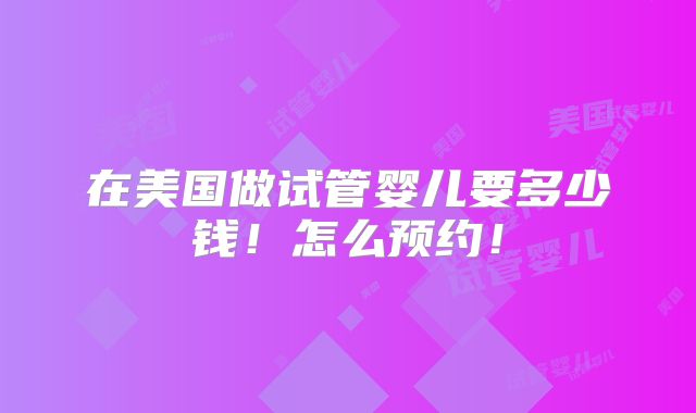 在美国做试管婴儿要多少钱!怎么预约!