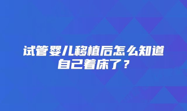 试管婴儿移植后怎么知道自己着床了？