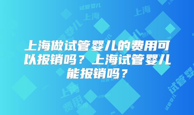上海做试管婴儿的费用可以报销吗?上海试管婴儿能报销吗?