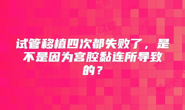 试管移植四次都失败了，是不是因为宫腔黏连所导致的？
