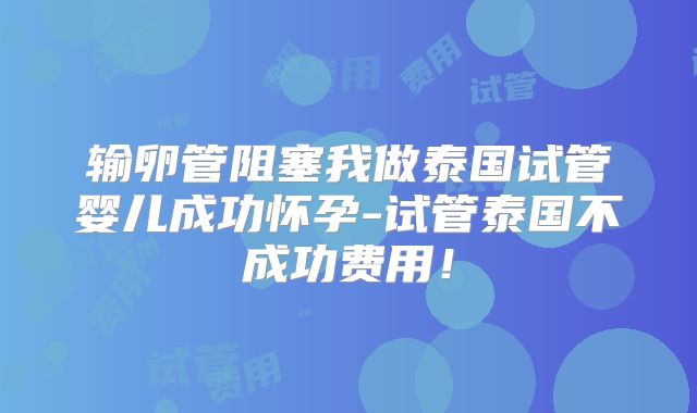 输卵管阻塞我做泰国试管婴儿成功怀孕-试管泰国不成功费用！