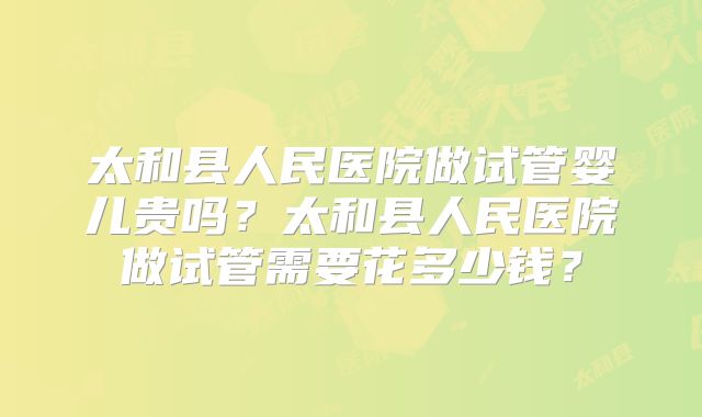 太和县人民医院做试管婴儿贵吗?太和县人民医院做试管需要花多少钱?
