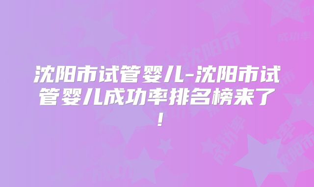沈阳市试管婴儿-沈阳市试管婴儿成功率排名榜来了!