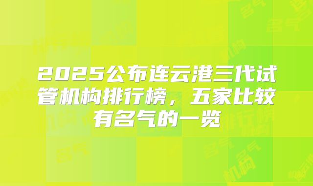 2025公布连云港三代试管机构排行榜,五家比较有名气的一览