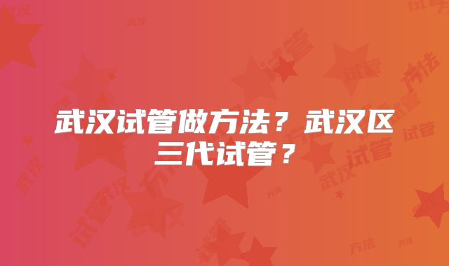 武汉试管做方法?武汉区三代试管?