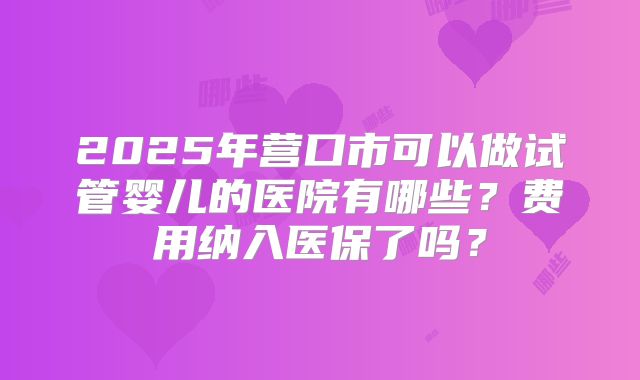2025年营口市可以做试管婴儿的医院有哪些？费用纳入医保了吗？
