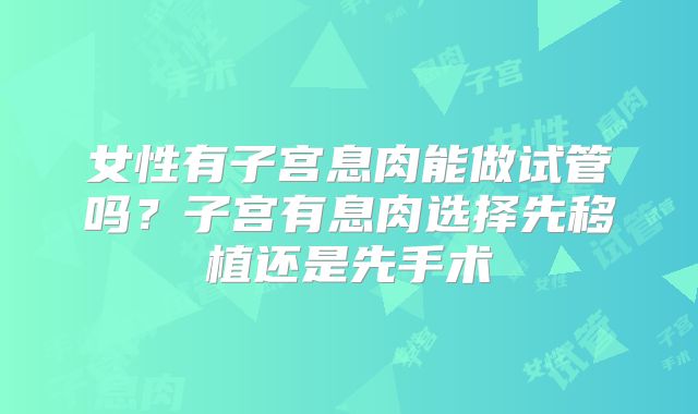女性有子宫息肉能做试管吗？子宫有息肉选择先移植还是先手术
