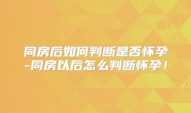 同房后如何判断是否怀孕-同房以后怎么判断怀孕！