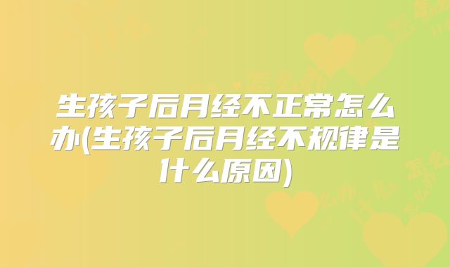 生孩子后月经不正常怎么办(生孩子后月经不规律是什么原因)