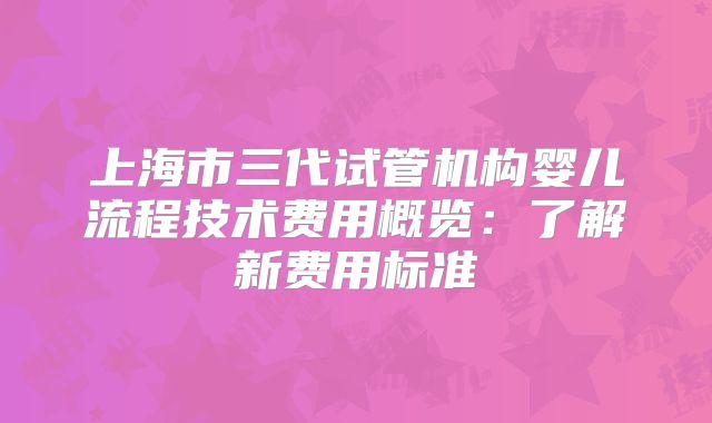 上海市三代试管机构婴儿流程技术费用概览：了解新费用标准