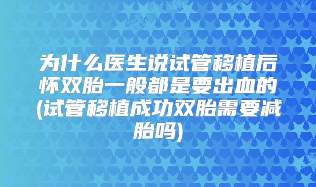 为什么医生说试管移植后怀双胎一般都是要出血的(试管移植成功双胎需要减胎吗)