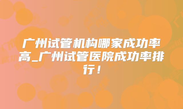 广州试管机构哪家成功率高_广州试管医院成功率排行!