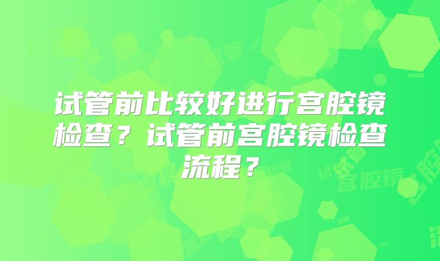 试管前比较好进行宫腔镜检查?试管前宫腔镜检查流程?