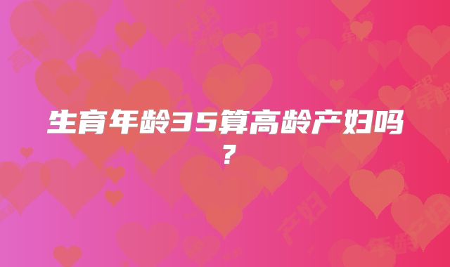 生育年龄35算高龄产妇吗？