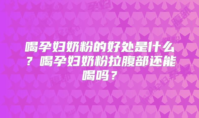 喝孕妇奶粉的好处是什么?喝孕妇奶粉拉腹部还能喝吗?