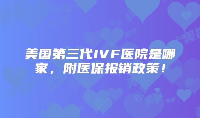 美国第三代IVF医院是哪家，附医保报销政策！