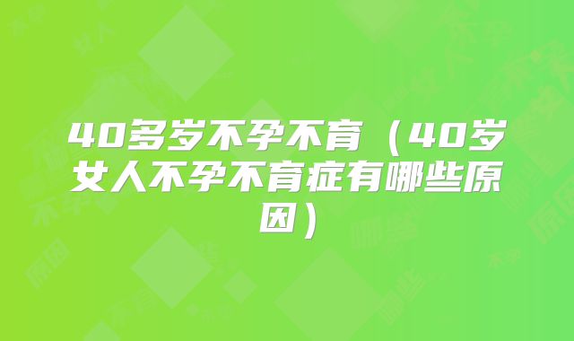40多岁不孕不育(40岁女人不孕不育症有哪些原因)