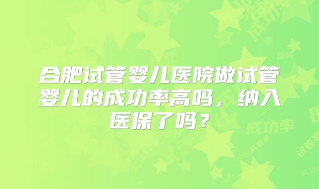 合肥试管婴儿医院做试管婴儿的成功率高吗,纳入医保了吗?