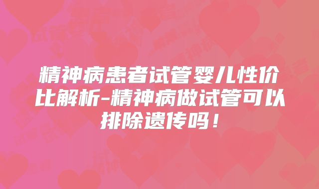 精神病患者试管婴儿性价比解析-精神病做试管可以排除遗传吗！