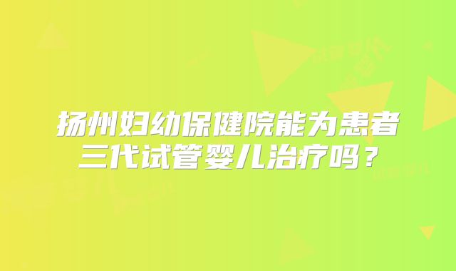扬州妇幼保健院能为患者三代试管婴儿治疗吗？