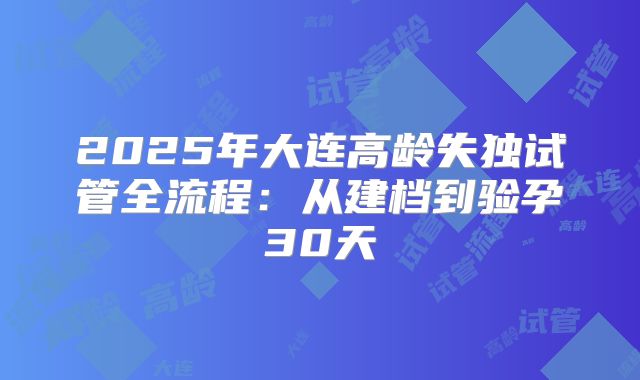 2025年大连高龄失独试管全流程：从建档到验孕30天