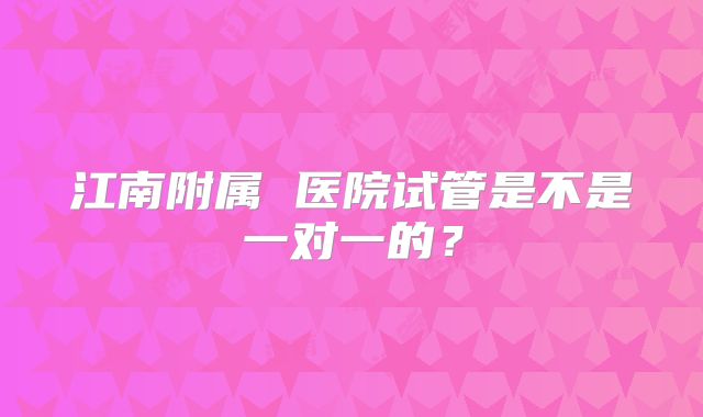 江南附属 医院试管是不是一对一的？