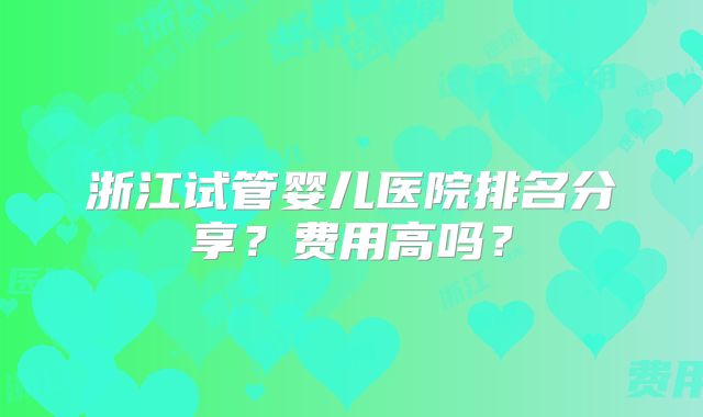 浙江试管婴儿医院排名分享?费用高吗?