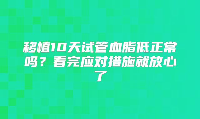 移植10天试管血脂低正常吗？看完应对措施就放心了