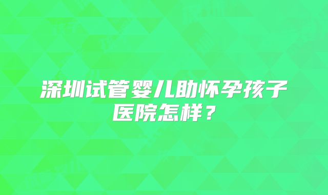 深圳试管婴儿助怀孕孩子医院怎样？